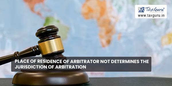 Place of Residence of Arbitrator not determines the jurisdiction of Arbitration