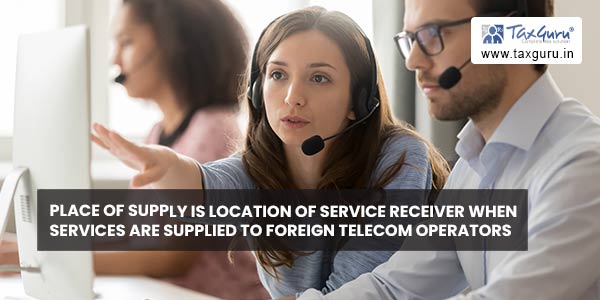 Place of supply is location of service receiver when services are supplied to foreign telecom operators