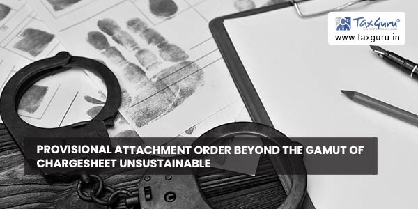 Provisional attachment order beyond the gamut of chargesheet unsustainable