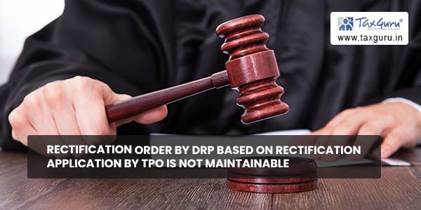 Rectification order by DRP based on Rectification application by TPO is Not maintainable