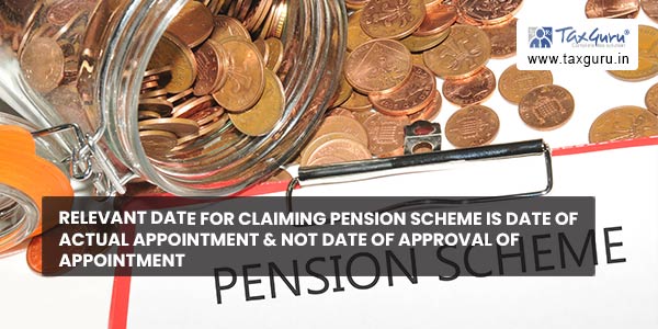 Relevant date for claiming Pension Scheme is date of actual appointment & not date of approval of appointment