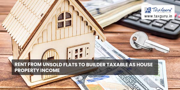 Rent from unsold flats to builder taxable as House Property income