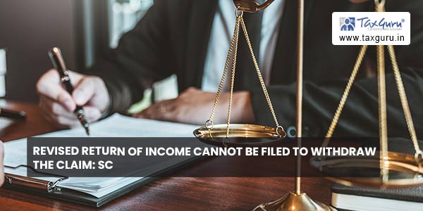 Revised return of income cannot be filed to withdraw the claim: SC