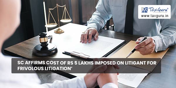 SC Affirms Cost of Rs 5 Lakhs Imposed on Litigant for Frivolous Litigation'