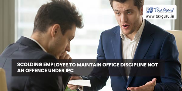 Scolding Employee to Maintain Office Discipline not an offence under IPC