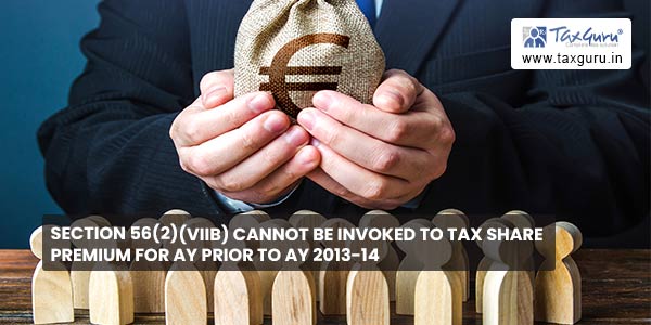 Section 56(2)(viib) cannot be invoked to tax share premium for AY prior to AY 2013-14