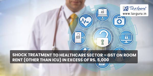 Shock Treatment To Healthcare Sector – GST on Room Rent (Other than ICU) In Excess of Rs. 5,000