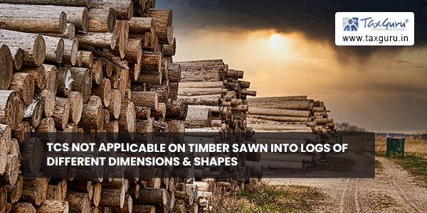 TCS not applicable on Timber sawn into logs of different dimensions & shapes