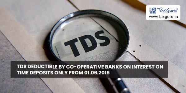 TDS deductible by co-operative banks on interest on time deposits only from 01.06.2015