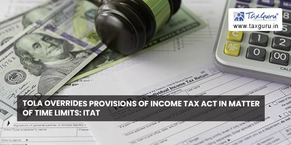 TOLA Overrides Provisions of Income Tax Act in Matter of Time limits ITAT