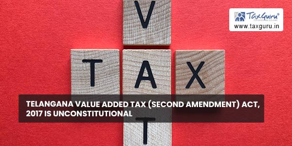 Telangana Value Added Tax (Second Amendment) Act, 2017 is unconstitutional