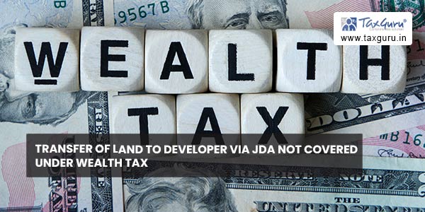 Transfer of land to developer via JDA not covered under wealth tax