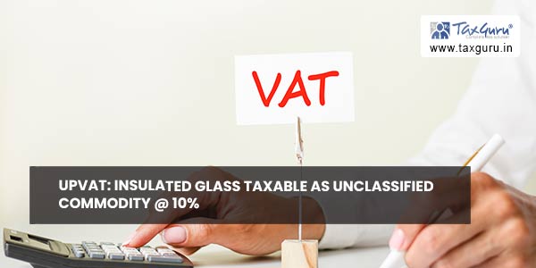 UPVAT: Insulated glass taxable as unclassified commodity @ 10%