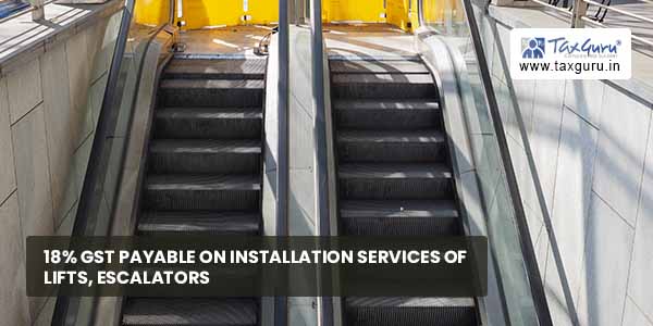 18% GST payable on Installation services of lifts, escalators