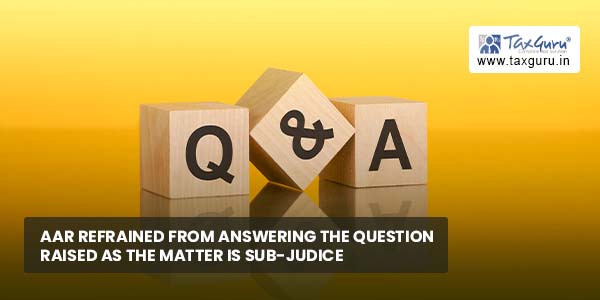 AAR refrained from answering the question raised as matter is sub-judice