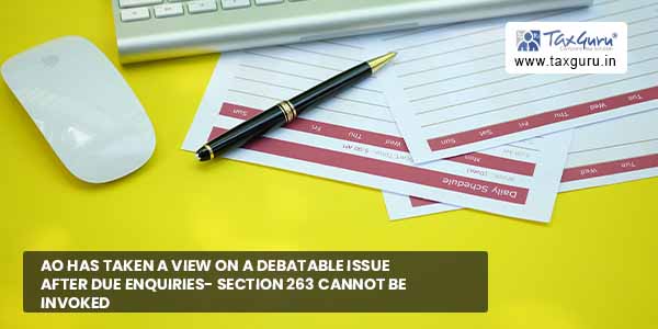 AO has taken view on a debatable issue after due enquiries- Section 263 cannot be invoked