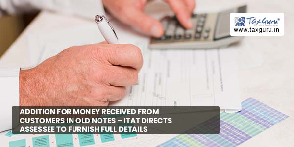 Addition for money received from customers in old Notes - ITAT directs Assessee to furnish full details