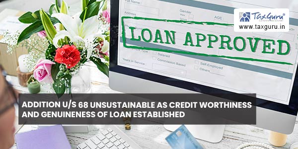 Addition u/s 68 unsustainable as credit worthiness and genuineness of loan established