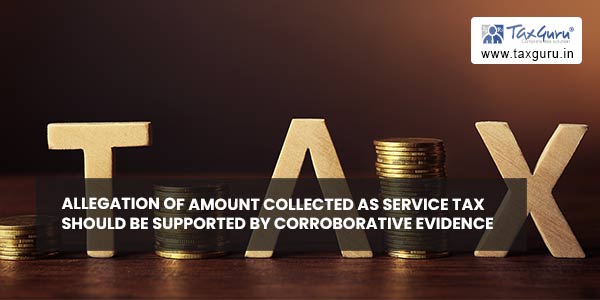 Allegation of amount collected as service tax should be supported by corroborative evidence
