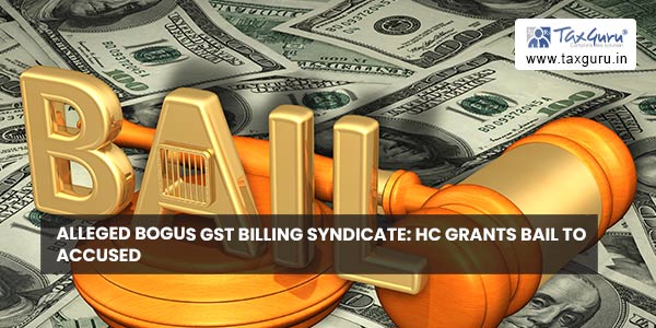 Alleged bogus GST billing syndicate HC grants Bail to Accused