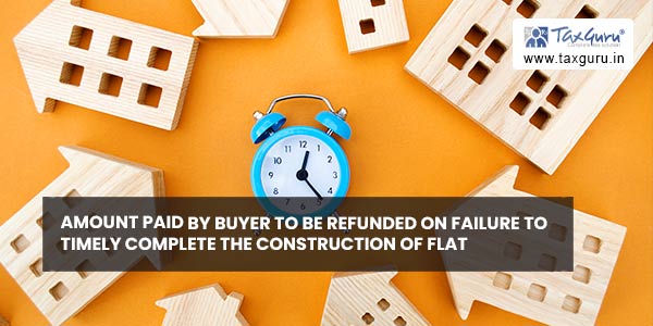 Amount paid by buyer to be refunded on failure to timely complete the construction of flat