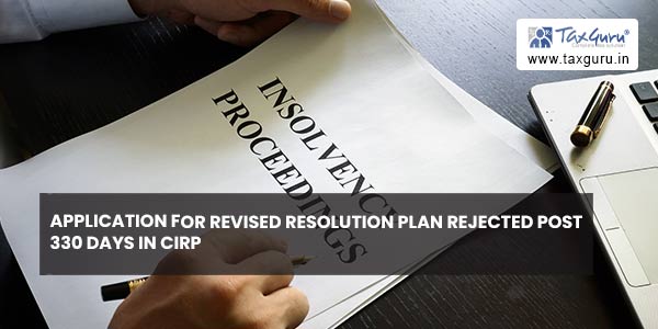 Application for revised resolution plan rejected post 330 days in CIRP