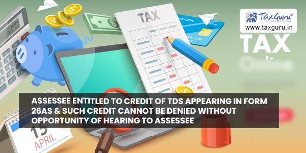 Assessee entitled to credit of TDS appearing in Form 26AS & such credit cannot be denied without opportunity of hearing to assessee