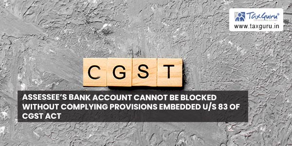 Assessee’s bank account cannot be blocked without complying provisions embedded us 83 of CGST Act