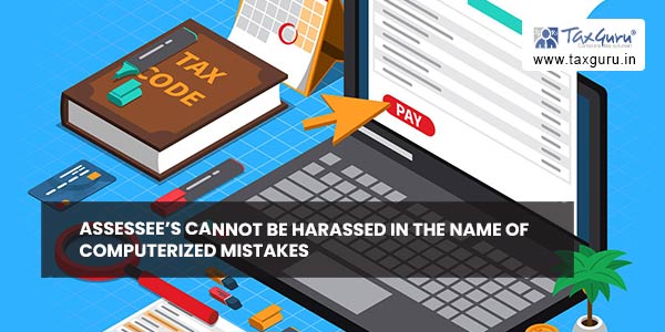 Assessee’s cannot be harassed in the name of Computerized Mistakes