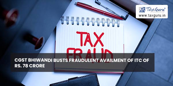 CGST Bhiwandi busts fraudulent availment of ITC of Rs. 78 crore