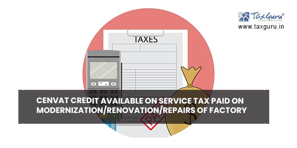 Cenvat credit available on service tax paid on modernization renovation repairs of factory