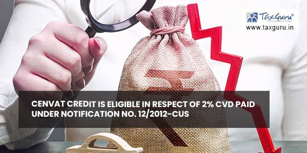 Cenvat credit is eligible in respect of 2% CVD paid under notification no. 12-2012-Cus