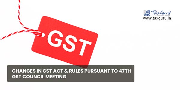 Changes in GST Act & Rules pursuant to 47th GST council meeting
