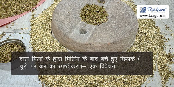 दाल मिलों के द्वारा मिलिंग के बाद बचे हुए छिलके / चुरी पर कर का स्पष्टीकरण- एक विवेचन
