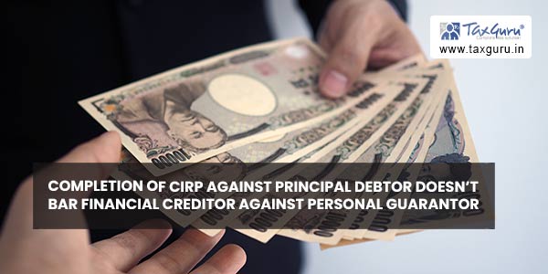 Completion of CIRP against principal debtor doesn’t bar financial creditor against personal guarantor