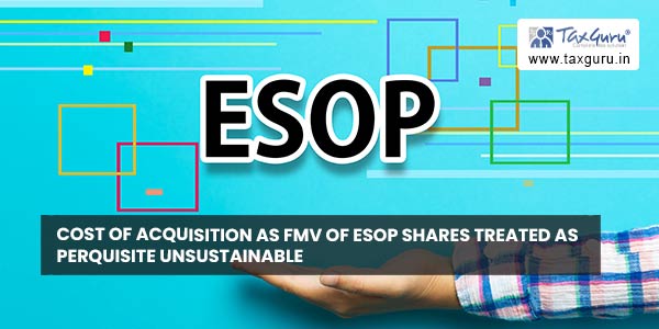 Cost of acquisition as FMV of ESOP shares treated as perquisite unsustainable