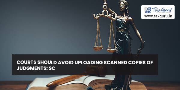 Courts should avoid uploading scanned copies of judgments SC