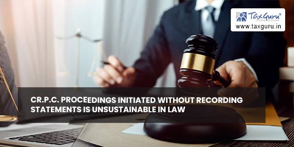 Cr.P.C. Proceedings initiated without recording statements is unsustainable in law