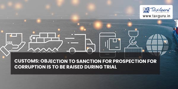 Customs Objection to sanction for prospection for corruption is to be raised during trial