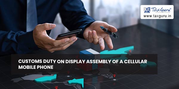 Customs duty on Display Assembly of a cellular mobile phone