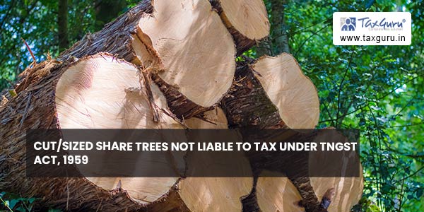 Cut-sized share trees not liable to tax under TNGST Act, 1959