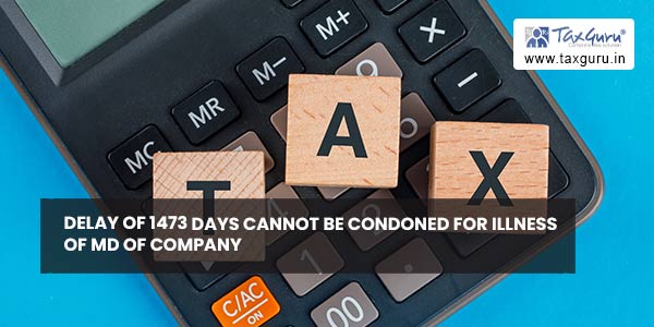 Delay of 1473 days cannot be condoned for Illness of MD of Company