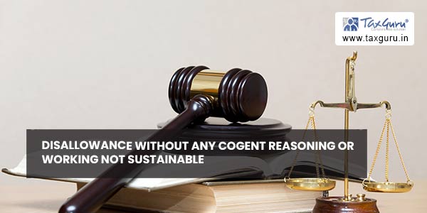 Disallowance without any cogent reasoning or working not sustainable