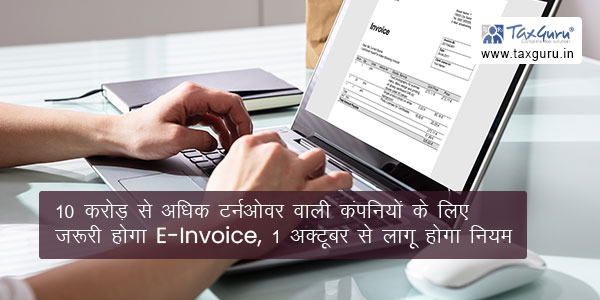 10 करोड़ से अधिक टर्नओवर वाली कंपनियों के लिए जरूरी होगा E-Invoice, 1 अक्टूबर से लागू होगा नियम