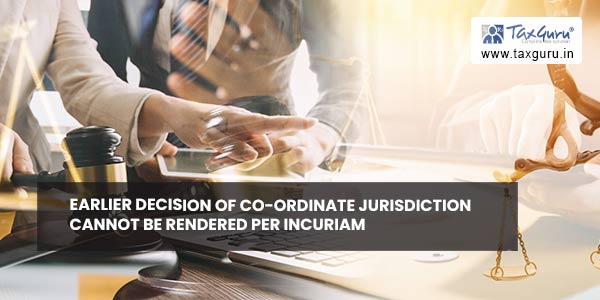Earlier decision of co-ordinate jurisdiction cannot be rendered per incuriam