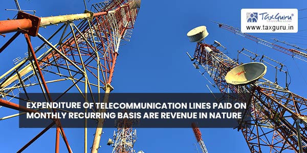 Expenditure of telecommunication lines paid on monthly recurring basis are revenue in nature