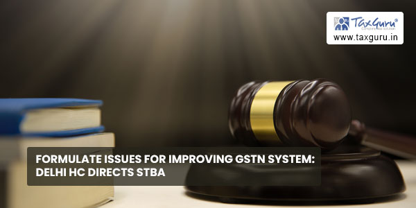 Formulate issues for improving GSTN system: Delhi HC directs STBA