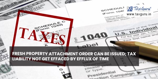 Fresh property attachment order can be issued; Tax liability not get effaced by efflux of time