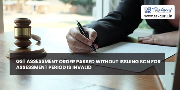 GST Assessment order passed without issuing SCN for Assessment Period is invalid