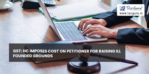 GST HC imposes cost on petitioner for raising ill founded grounds